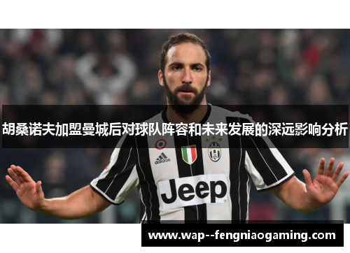 胡桑诺夫加盟曼城后对球队阵容和未来发展的深远影响分析