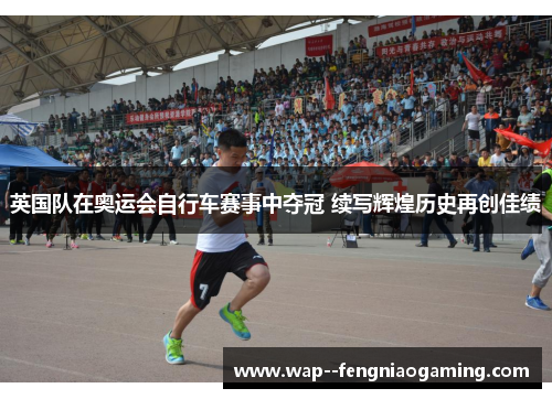 英国队在奥运会自行车赛事中夺冠 续写辉煌历史再创佳绩 英国队在奥运会自行车赛事中夺冠 续写辉煌历史再创佳绩