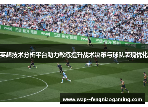 英超技术分析平台助力教练提升战术决策与球队表现优化