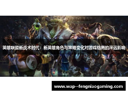 英雄联盟新战术时代：新英雄角色与策略变化对游戏格局的深远影响