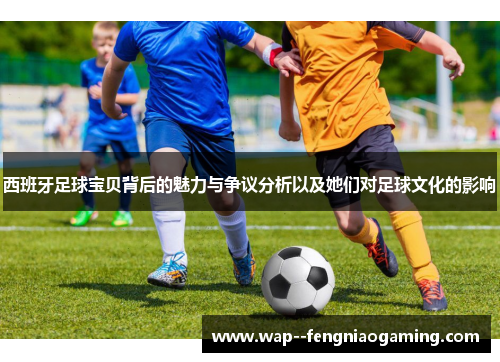 西班牙足球宝贝背后的魅力与争议分析以及她们对足球文化的影响