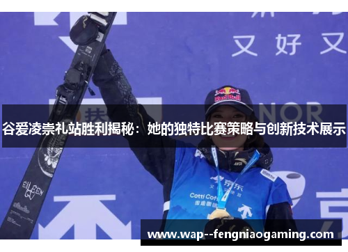 谷爱凌崇礼站胜利揭秘：她的独特比赛策略与创新技术展示