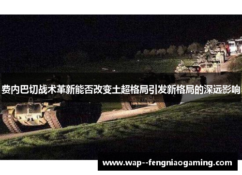 费内巴切战术革新能否改变土超格局引发新格局的深远影响