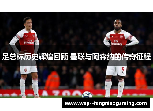 足总杯历史辉煌回顾 曼联与阿森纳的传奇征程