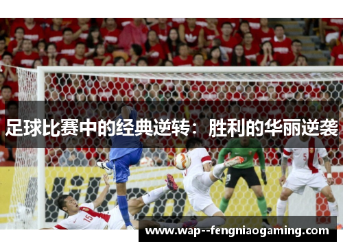 足球比赛中的经典逆转：胜利的华丽逆袭