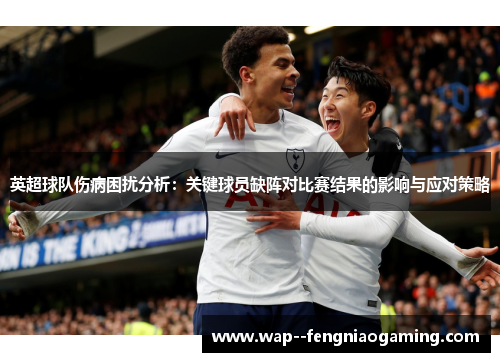英超球队伤病困扰分析：关键球员缺阵对比赛结果的影响与应对策略