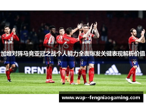 加维对阵马竞亚冠之战个人能力全面爆发关键表现解析价值