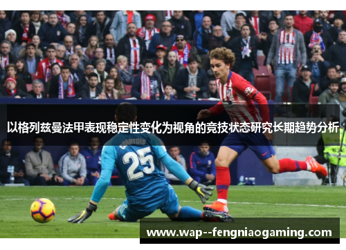 以格列兹曼法甲表现稳定性变化为视角的竞技状态研究长期趋势分析