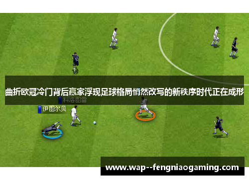 曲折欧冠冷门背后赢家浮现足球格局悄然改写的新秩序时代正在成形