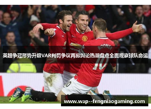 英超争冠形势升级VAR判罚争议再掀舆论热潮盘点全面观察球队命运 英超争冠形势升级VAR判罚争议再掀舆论热潮盘点全面观察球队命运