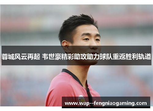 蓉城风云再起 韦世豪精彩助攻助力球队重返胜利轨道 蓉城风云再起 韦世豪精彩助攻助力球队重返胜利轨道