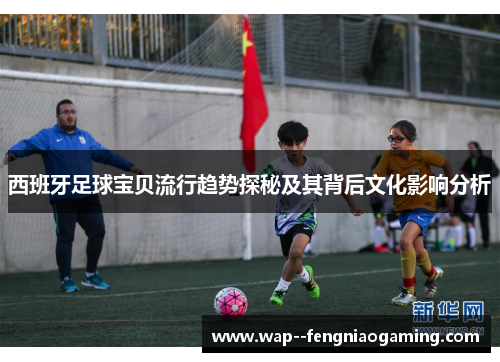 西班牙足球宝贝流行趋势探秘及其背后文化影响分析 西班牙足球宝贝流行趋势探秘及其背后文化影响分析