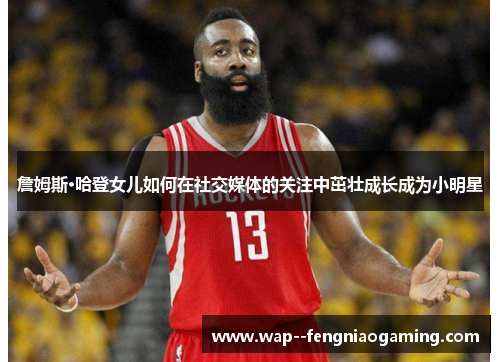 詹姆斯·哈登女儿如何在社交媒体的关注中茁壮成长成为小明星