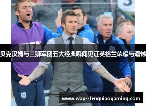 贝克汉姆与三狮军团五大经典瞬间见证英格兰荣耀与遗憾