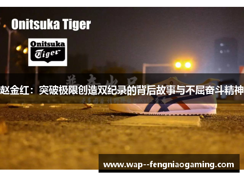 赵金红:突破极限创造双纪录的背后故事与不屈奋斗精神 赵金红:突破极限创造双纪录的背后故事与不屈奋斗精神