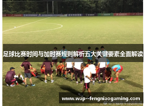足球比赛时间与加时赛规则解析五大关键要素全面解读