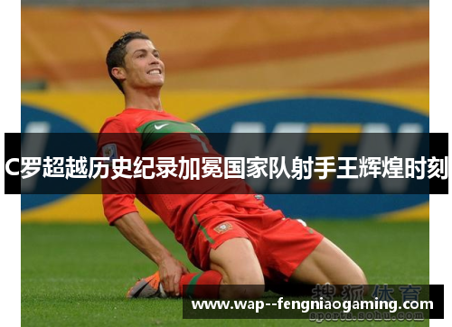 C罗超越历史纪录加冕国家队射手王辉煌时刻
