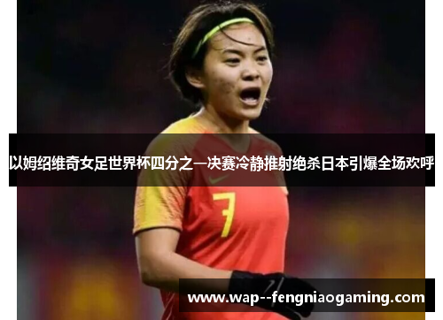 以姆绍维奇女足世界杯四分之一决赛冷静推射绝杀日本引爆全场欢呼 以姆绍维奇女足世界杯四分之一决赛冷静推射绝杀日本引爆全场欢呼