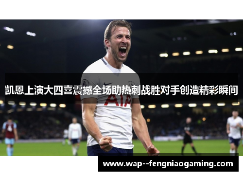 凯恩上演大四喜震撼全场助热刺战胜对手创造精彩瞬间 凯恩上演大四喜震撼全场助热刺战胜对手创造精彩瞬间