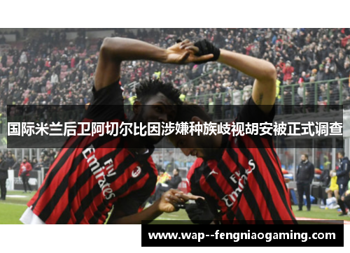 国际米兰后卫阿切尔比因涉嫌种族歧视胡安被正式调查