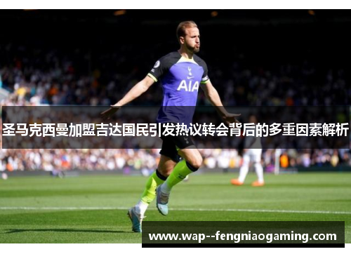 圣马克西曼加盟吉达国民引发热议转会背后的多重因素解析 圣马克西曼加盟吉达国民引发热议转会背后的多重因素解析