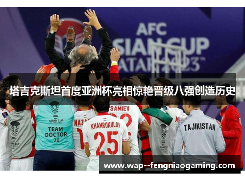 塔吉克斯坦首度亚洲杯亮相惊艳晋级八强创造历史 塔吉克斯坦首度亚洲杯亮相惊艳晋级八强创造历史