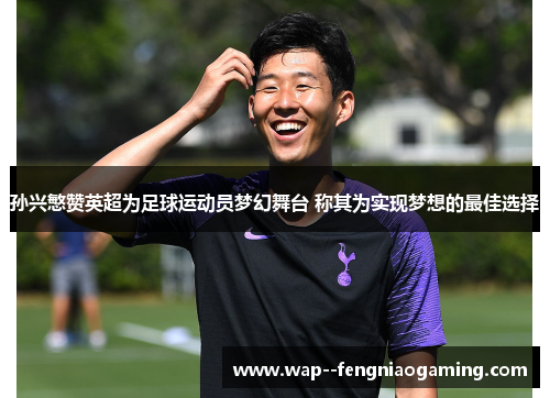 孙兴慜赞英超为足球运动员梦幻舞台 称其为实现梦想的最佳选择 孙兴慜赞英超为足球运动员梦幻舞台 称其为实现梦想的最佳选择