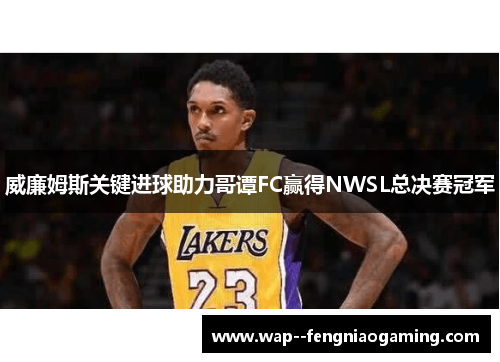 威廉姆斯关键进球助力哥谭FC赢得NWSL总决赛冠军 威廉姆斯关键进球助力哥谭FC赢得NWSL总决赛冠军