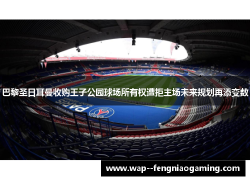 巴黎圣日耳曼收购王子公园球场所有权遭拒主场未来规划再添变数 巴黎圣日耳曼收购王子公园球场所有权遭拒主场未来规划再添变数