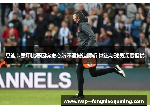 恩迪卡意甲比赛因突发心脏不适被迫腰斩 球迷与球员深感担忧