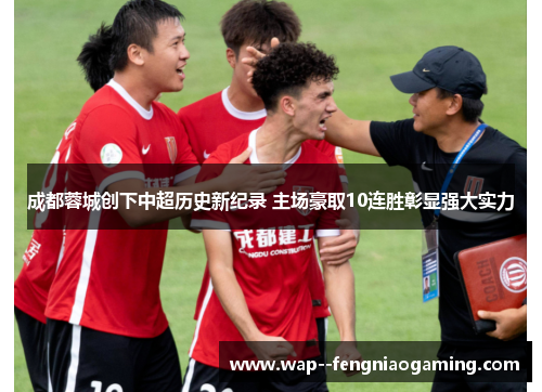 成都蓉城创下中超历史新纪录 主场豪取10连胜彰显强大实力
