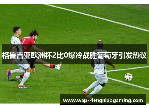 格鲁吉亚欧洲杯2比0爆冷战胜葡萄牙引发热议 格鲁吉亚欧洲杯2比0爆冷战胜葡萄牙引发热议
