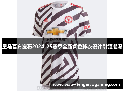 皇马官方发布2024-25赛季全新紫色球衣设计引领潮流
