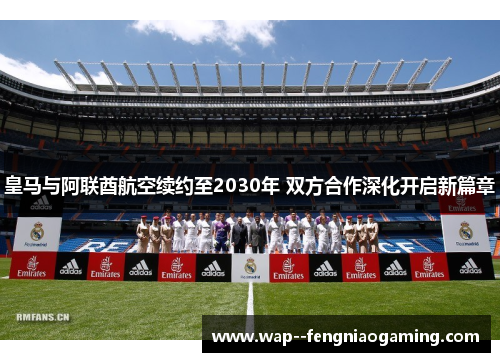 皇马与阿联酋航空续约至2030年 双方合作深化开启新篇章 皇马与阿联酋航空续约至2030年 双方合作深化开启新篇章