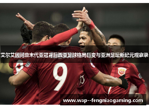 艾尔艾因问鼎末代亚冠背后西亚足球格局巨变与亚洲足坛新纪元观察录 艾尔艾因问鼎末代亚冠背后西亚足球格局巨变与亚洲足坛新纪元观察录