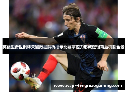 莫德里奇世俱杯关键数据解析揭示比赛掌控力形成逻辑背后机制全景