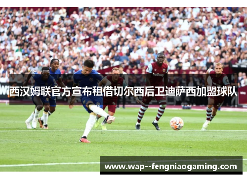 西汉姆联官方宣布租借切尔西后卫迪萨西加盟球队 西汉姆联官方宣布租借切尔西后卫迪萨西加盟球队