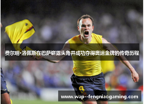 费尔明·洛佩斯在巴萨崭露头角并成功夺得奥运金牌的传奇历程 费尔明·洛佩斯在巴萨崭露头角并成功夺得奥运金牌的传奇历程