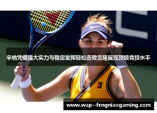 辛纳凭借强大实力与稳定发挥轻松击败吉隆展现顶级竞技水平 辛纳凭借强大实力与稳定发挥轻松击败吉隆展现顶级竞技水平