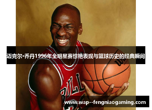 迈克尔·乔丹1996年全明星赛惊艳表现与篮球历史的经典瞬间