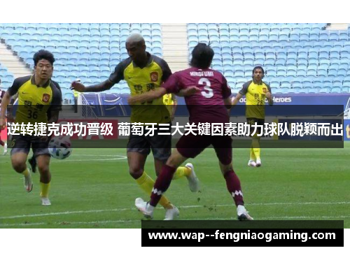 逆转捷克成功晋级 葡萄牙三大关键因素助力球队脱颖而出