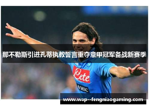 那不勒斯引进孔蒂执教誓言重夺意甲冠军备战新赛季