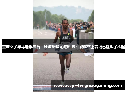 重庆女子半马选手最后一秒被反超 心态积极：能够站上赛场已经很了不起