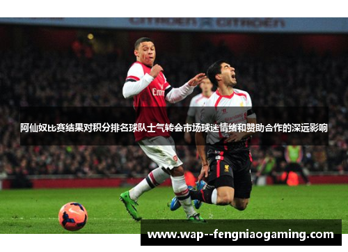 阿仙奴比赛结果对积分排名球队士气转会市场球迷情绪和赞助合作的深远影响