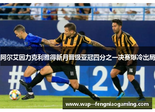 阿尔艾因力克利雅得新月晋级亚冠四分之一决赛爆冷出局