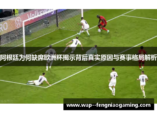 阿根廷为何缺席欧洲杯揭示背后真实原因与赛事格局解析
