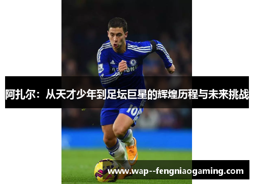 阿扎尔：从天才少年到足坛巨星的辉煌历程与未来挑战