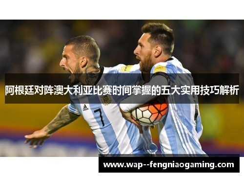 阿根廷对阵澳大利亚比赛时间掌握的五大实用技巧解析