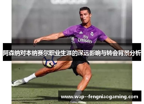 阿森纳对本纳赛尔职业生涯的深远影响与转会背景分析