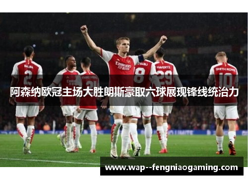 阿森纳欧冠主场大胜朗斯豪取六球展现锋线统治力